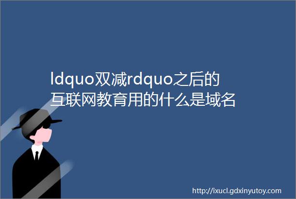 ldquo双减rdquo之后的互联网教育用的什么是域名